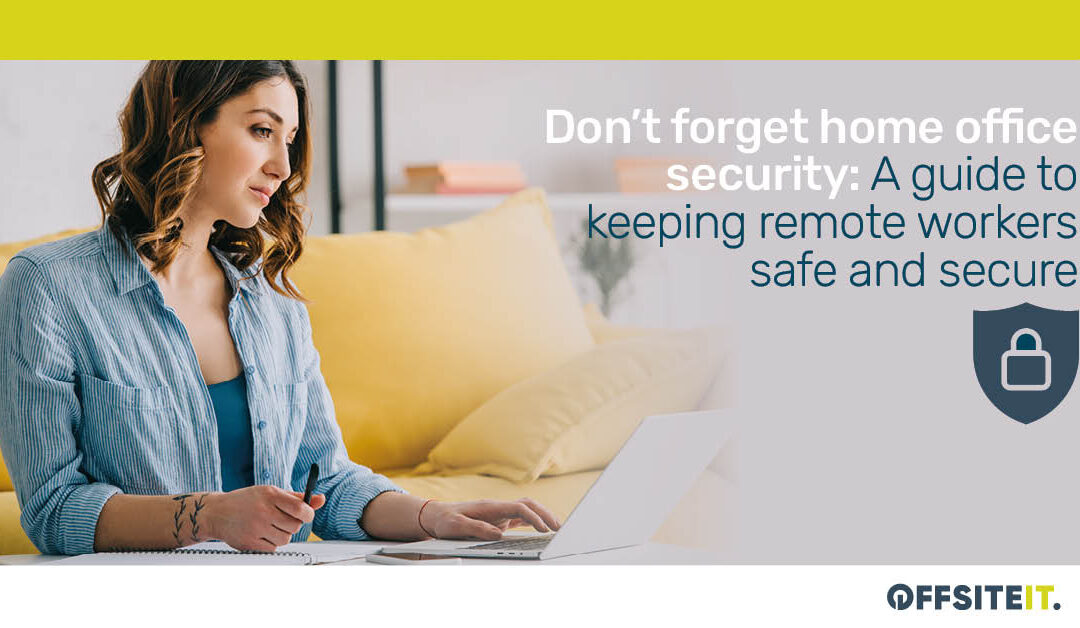 Don’t Forget Home Office Security: A Guide To Keeping Remote Workers Safe and Secure